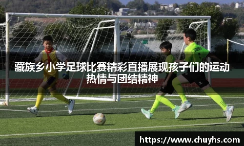 藏族乡小学足球比赛精彩直播展现孩子们的运动热情与团结精神