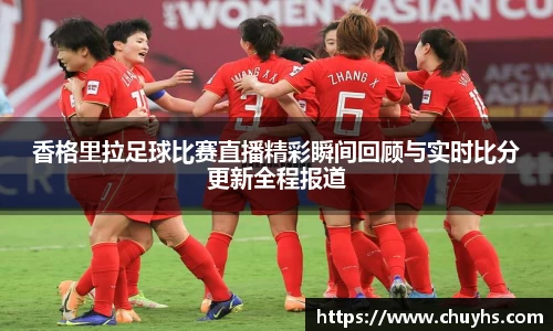 香格里拉足球比赛直播精彩瞬间回顾与实时比分更新全程报道