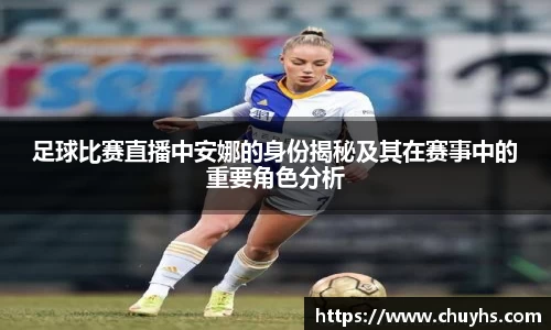 足球比赛直播中安娜的身份揭秘及其在赛事中的重要角色分析
