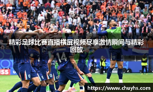 精彩足球比赛直播横屏视频尽享激情瞬间与精彩回放