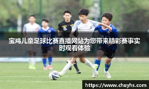 宝鸡儿童足球比赛直播网站为您带来精彩赛事实时观看体验