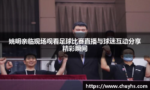 姚明亲临现场观看足球比赛直播与球迷互动分享精彩瞬间