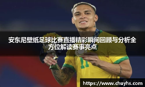 安东尼壁纸足球比赛直播精彩瞬间回顾与分析全方位解读赛事亮点