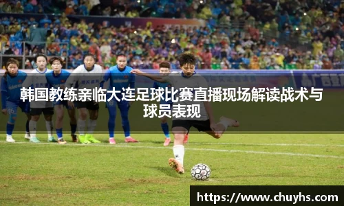 韩国教练亲临大连足球比赛直播现场解读战术与球员表现