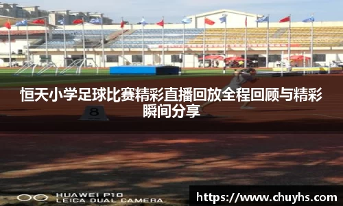 恒天小学足球比赛精彩直播回放全程回顾与精彩瞬间分享