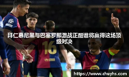 拜仁慕尼黑与巴塞罗那激战正酣谁将赢得这场顶级对决